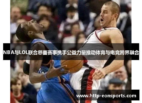 NBA与LOL联合慈善赛事携手公益力量推动体育与电竞跨界融合