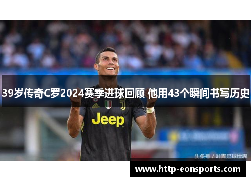 39岁传奇C罗2024赛季进球回顾 他用43个瞬间书写历史