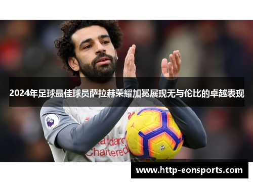 2024年足球最佳球员萨拉赫荣耀加冕展现无与伦比的卓越表现