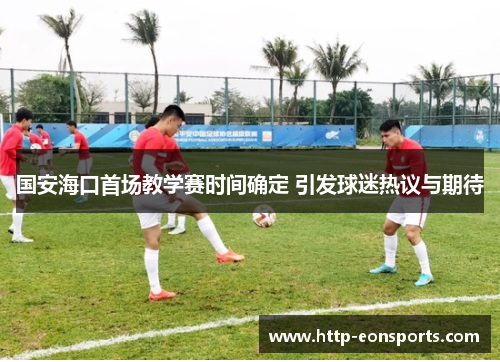 国安海口首场教学赛时间确定 引发球迷热议与期待