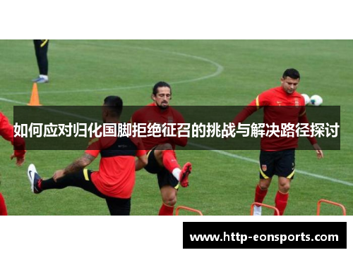 如何应对归化国脚拒绝征召的挑战与解决路径探讨