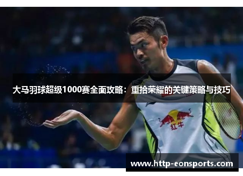 大马羽球超级1000赛全面攻略：重拾荣耀的关键策略与技巧