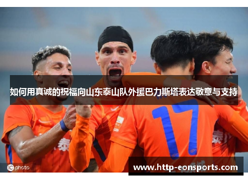 如何用真诚的祝福向山东泰山队外援巴力斯塔表达敬意与支持