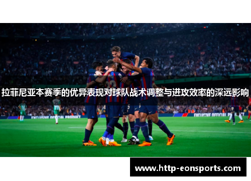 拉菲尼亚本赛季的优异表现对球队战术调整与进攻效率的深远影响