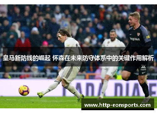 皇马新防线的崛起 怀森在未来防守体系中的关键作用解析