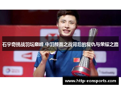 石宇奇挑战羽坛巅峰 中羽颜面之战背后的复仇与荣耀之路