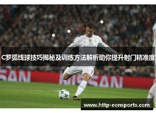 C罗弧线球技巧揭秘及训练方法解析助你提升射门精准度
