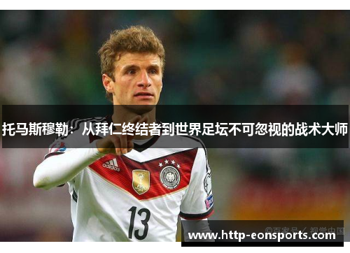 托马斯穆勒：从拜仁终结者到世界足坛不可忽视的战术大师