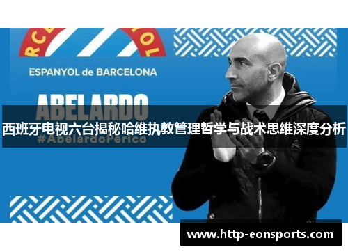 西班牙电视六台揭秘哈维执教管理哲学与战术思维深度分析