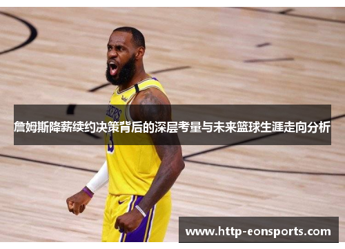 詹姆斯降薪续约决策背后的深层考量与未来篮球生涯走向分析