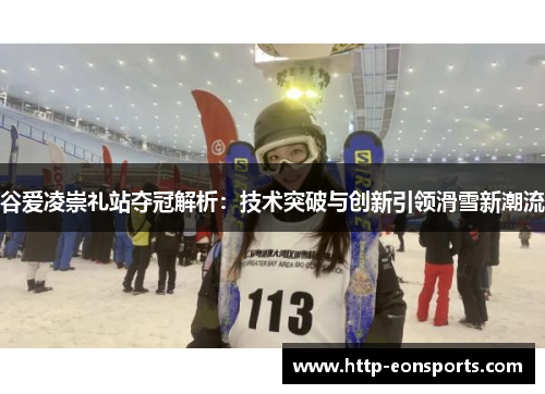 谷爱凌崇礼站夺冠解析：技术突破与创新引领滑雪新潮流
