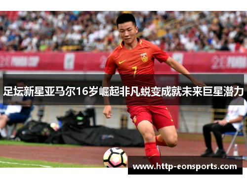 足坛新星亚马尔16岁崛起非凡蜕变成就未来巨星潜力