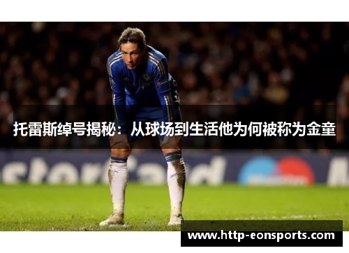 托雷斯绰号揭秘：从球场到生活他为何被称为金童