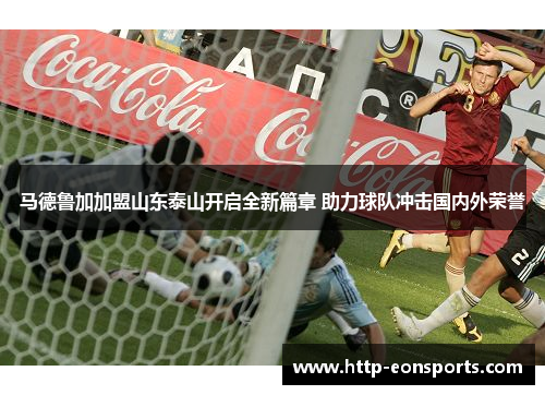 马德鲁加加盟山东泰山开启全新篇章 助力球队冲击国内外荣誉