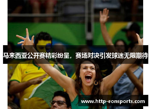 马来西亚公开赛精彩纷呈，赛场对决引发球迷无限期待