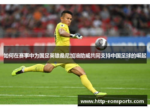 如何在赛事中为国足英雄桑尼加油助威共同支持中国足球的崛起